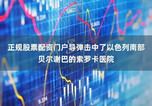 正规股票配资门户导弹击中了以色列南部贝尔谢巴的索罗卡医院