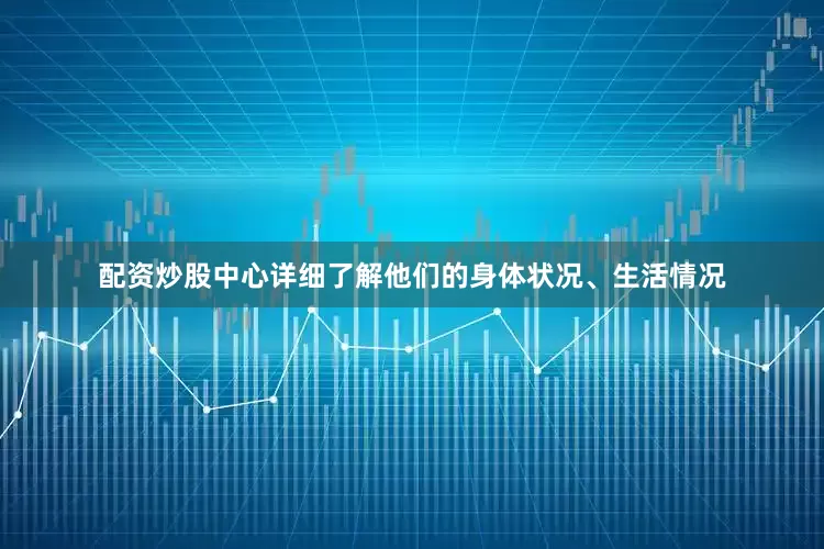 配资炒股中心详细了解他们的身体状况、生活情况