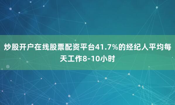 炒股开户在线股票配资平台41.7%的经纪人平均每天工作8-10小时