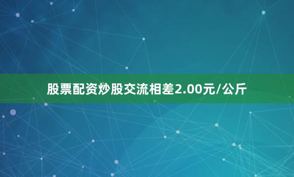 股票配资炒股交流相差2.00元/公斤
