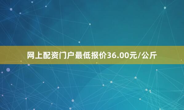 网上配资门户最低报价36.00元/公斤