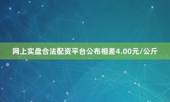 网上实盘合法配资平台公布相差4.00元/公斤