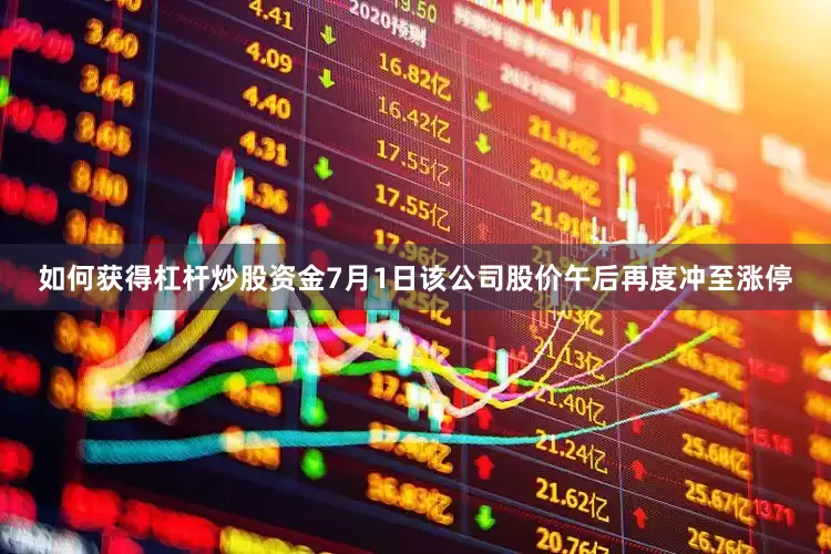 如何获得杠杆炒股资金7月1日该公司股价午后再度冲至涨停