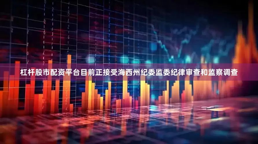 杠杆股市配资平台目前正接受海西州纪委监委纪律审查和监察调查