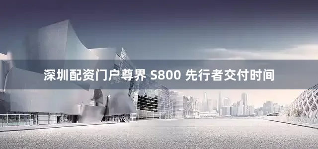 深圳配资门户　　尊界 S800 先行者交付时间