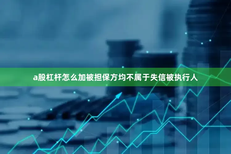 a股杠杆怎么加被担保方均不属于失信被执行人