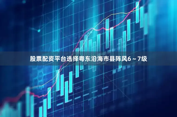 股票配资平台选择粤东沿海市县阵风6～7级