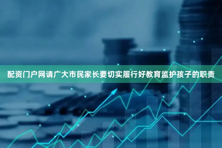 配资门户网请广大市民家长要切实履行好教育监护孩子的职责