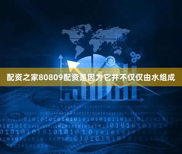 配资之家80809配资是因为它并不仅仅由水组成