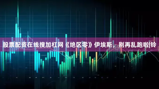 股票配资在线搜加杠网《绝区零》伊埃斯，别再乱跑啦|铃