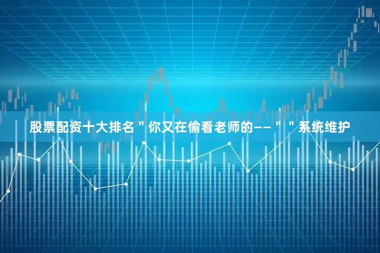 股票配资十大排名＂你又在偷看老师的——＂＂系统维护