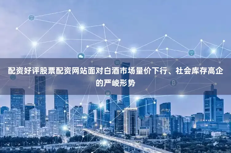 配资好评股票配资网站面对白酒市场量价下行、社会库存高企的严峻形势