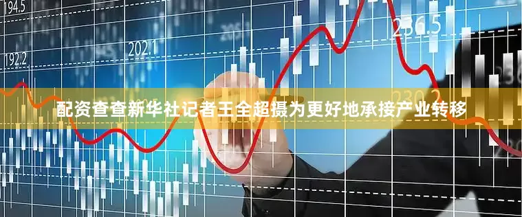 配资查查新华社记者王全超摄　　为更好地承接产业转移