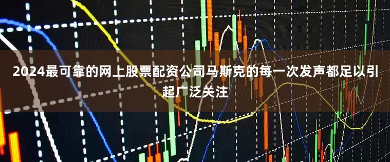 2024最可靠的网上股票配资公司马斯克的每一次发声都足以引起广泛关注