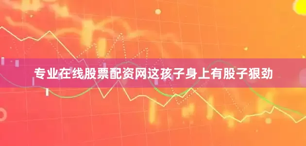专业在线股票配资网这孩子身上有股子狠劲