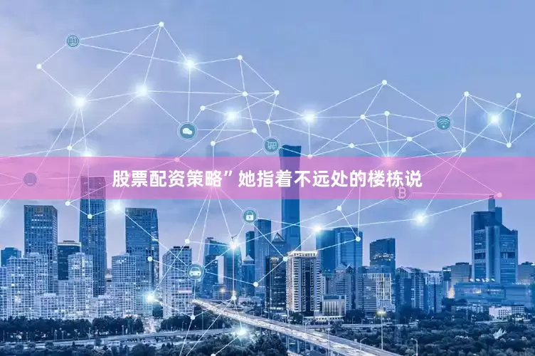 股票配资策略”她指着不远处的楼栋说