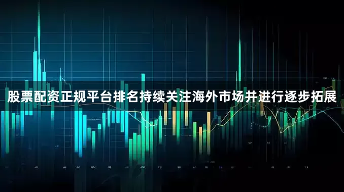 股票配资正规平台排名持续关注海外市场并进行逐步拓展