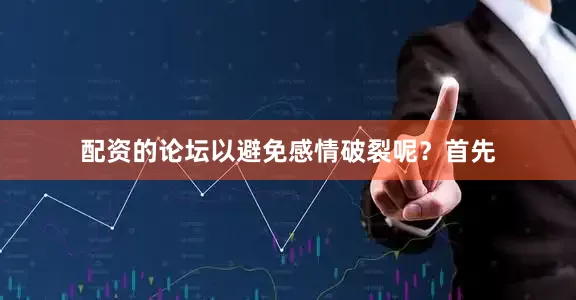 配资的论坛以避免感情破裂呢？首先
