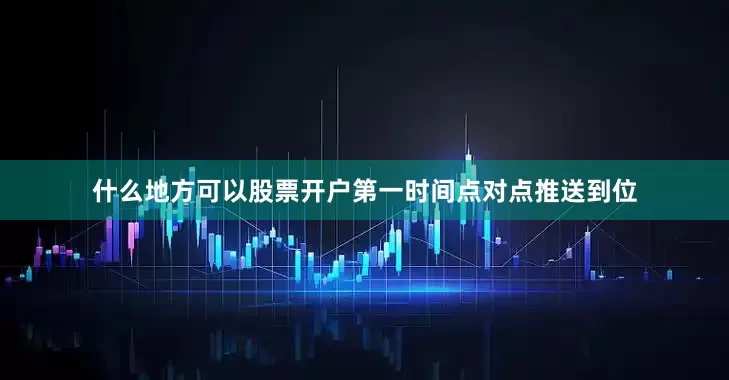 什么地方可以股票开户第一时间点对点推送到位