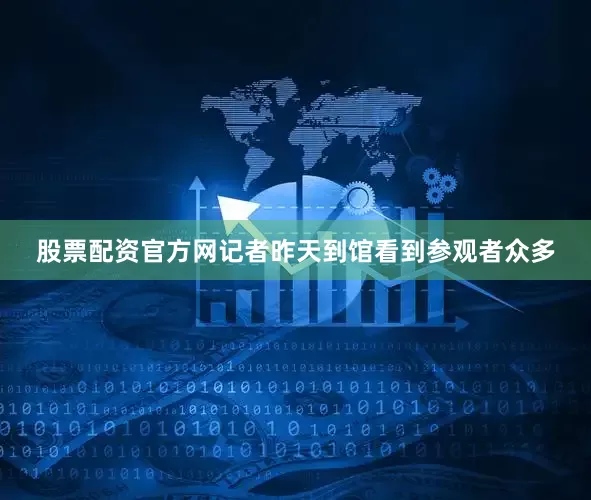 股票配资官方网记者昨天到馆看到参观者众多