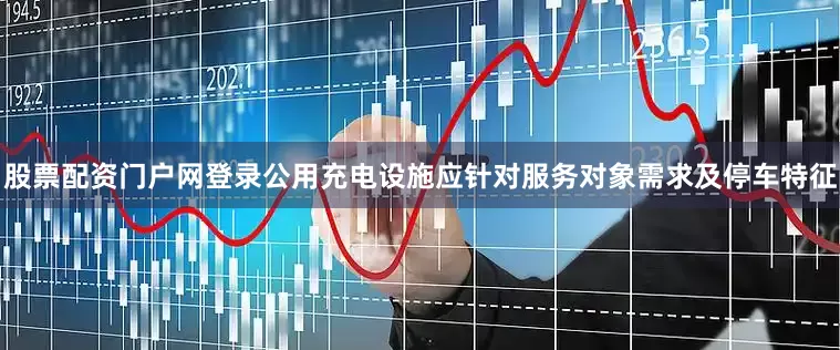 股票配资门户网登录公用充电设施应针对服务对象需求及停车特征