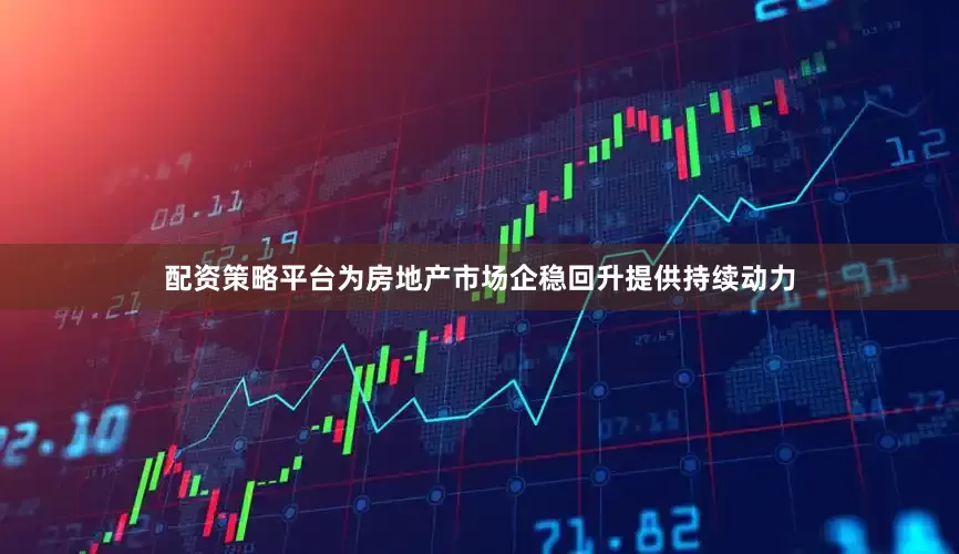 配资策略平台为房地产市场企稳回升提供持续动力