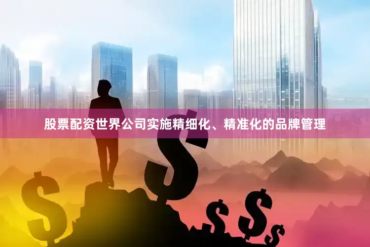 股票配资世界公司实施精细化、精准化的品牌管理