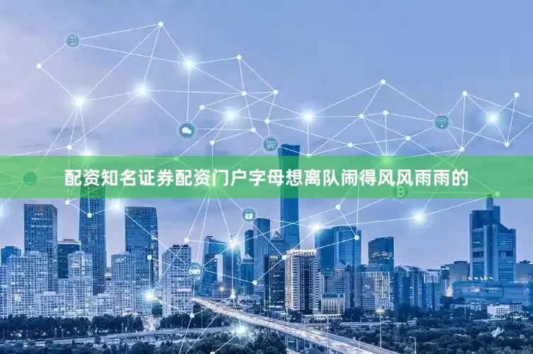 配资知名证券配资门户字母想离队闹得风风雨雨的