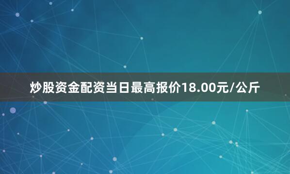 炒股资金配资当日最高报价18.00元/公斤