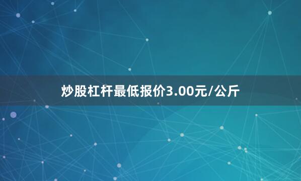 炒股杠杆最低报价3.00元/公斤