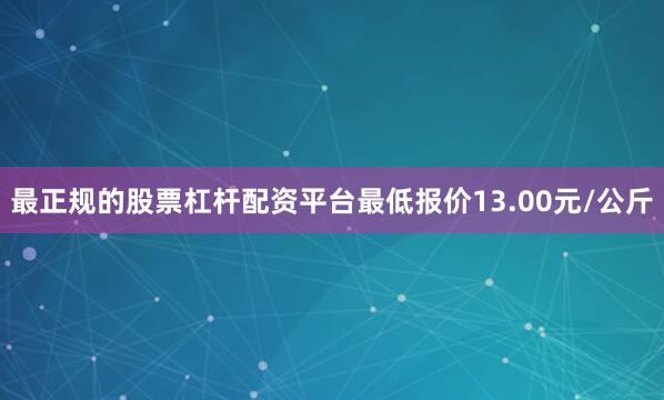 最正规的股票杠杆配资平台最低报价13.00元/公斤