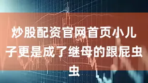 炒股配资官网首页小儿子更是成了继母的跟屁虫