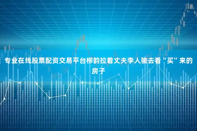专业在线股票配资交易平台柳韵拉着丈夫李人骏去看“买”来的房子