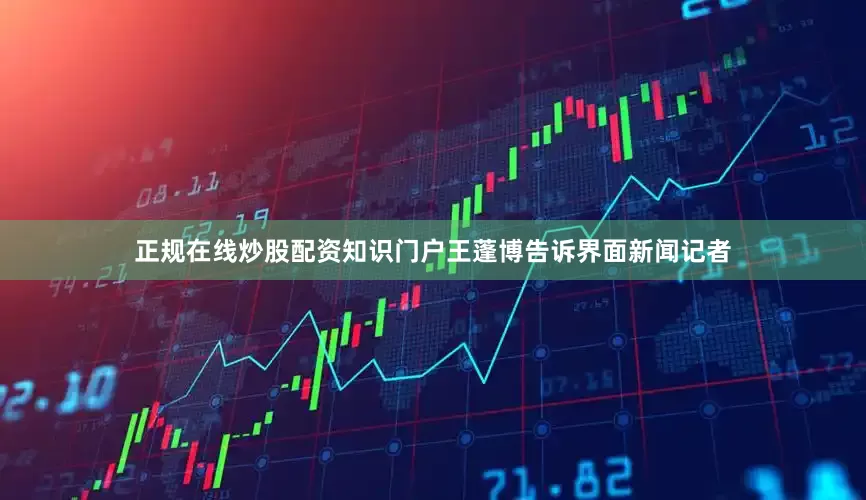 正规在线炒股配资知识门户王蓬博告诉界面新闻记者