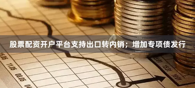 股票配资开户平台支持出口转内销；增加专项债发行