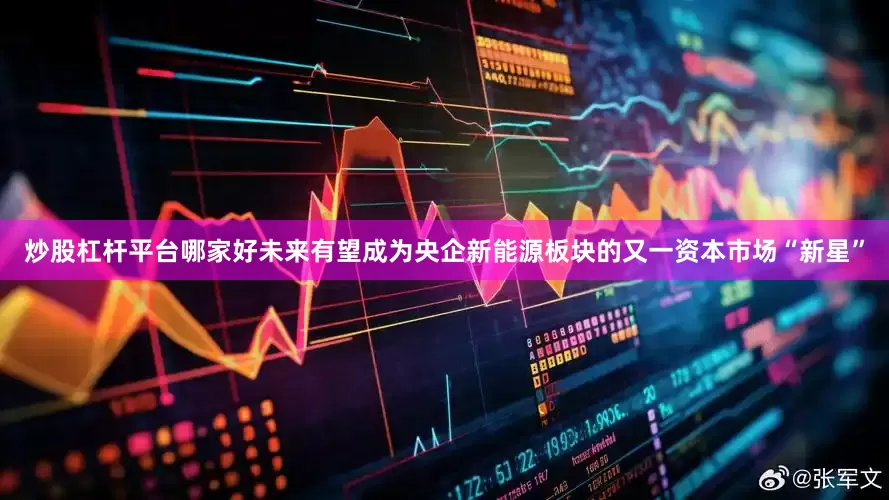 炒股杠杆平台哪家好未来有望成为央企新能源板块的又一资本市场“新星”
