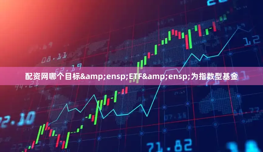 配资网哪个目标&ensp;ETF&ensp;为指数型基金