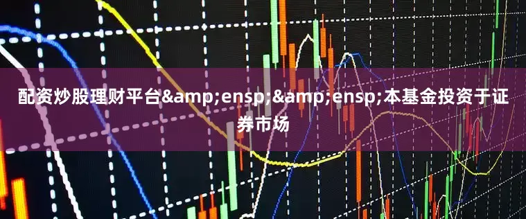 配资炒股理财平台&ensp;&ensp;本基金投资于证券市场