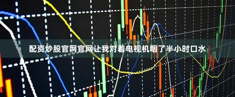 配资炒股官网官网让我对着电视机咽了半小时口水