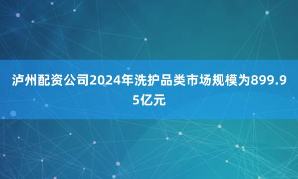 泸州配资公司2024年洗护品类市场规模为899.95亿元