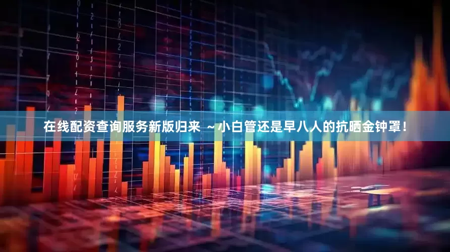 在线配资查询服务新版归来 ~小白管还是早八人的抗晒金钟罩!
