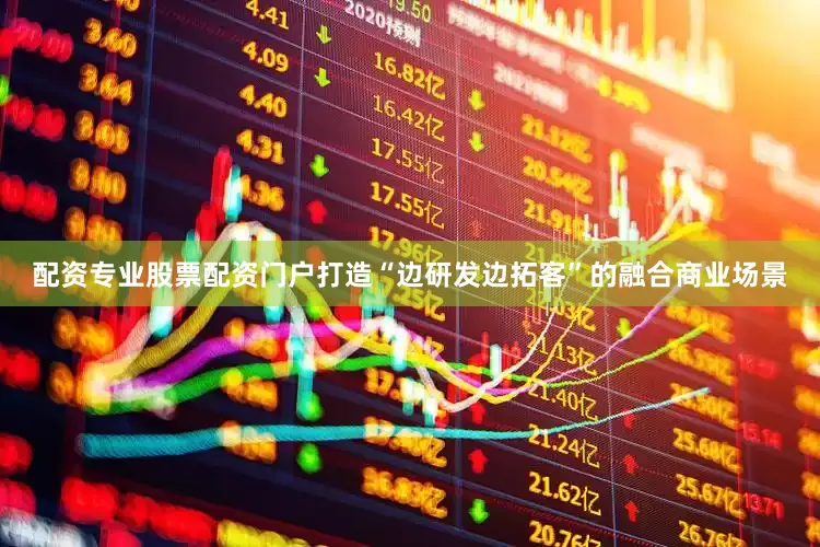 配资专业股票配资门户打造“边研发边拓客”的融合商业场景
