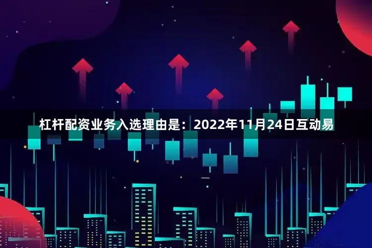 杠杆配资业务入选理由是：2022年11月24日互动易