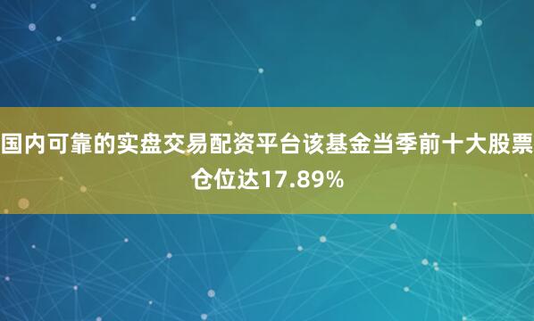 国内可靠的实盘交易配资平台该基金当季前十大股票仓位达17.89%