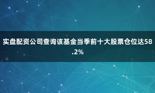 实盘配资公司查询该基金当季前十大股票仓位达58.2%