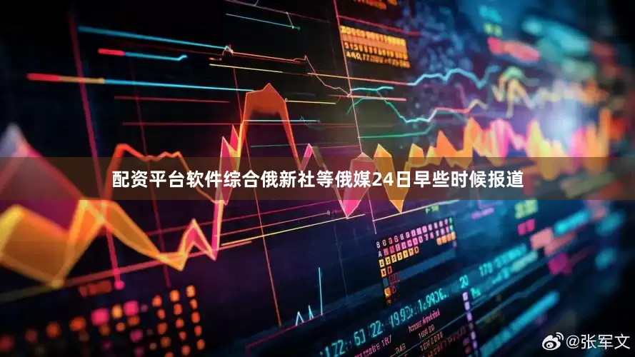 配资平台软件综合俄新社等俄媒24日早些时候报道