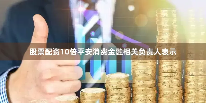 股票配资10倍平安消费金融相关负责人表示