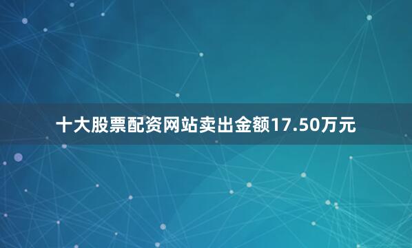 十大股票配资网站卖出金额17.50万元