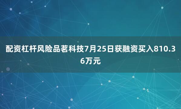 配资杠杆风险品茗科技7月25日获融资买入810.36万元