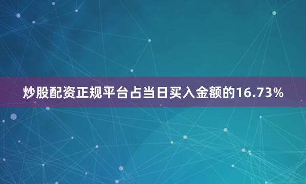 炒股配资正规平台占当日买入金额的16.73%